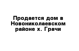 Продается дом в Новониколаевском районе х. Грачи